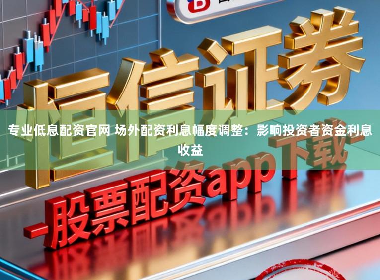 专业低息配资官网 场外配资利息幅度调整：影响投资者资金利息收益