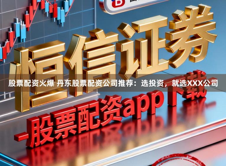 股票配资火爆 丹东股票配资公司推荐：选投资，就选XXX公司
