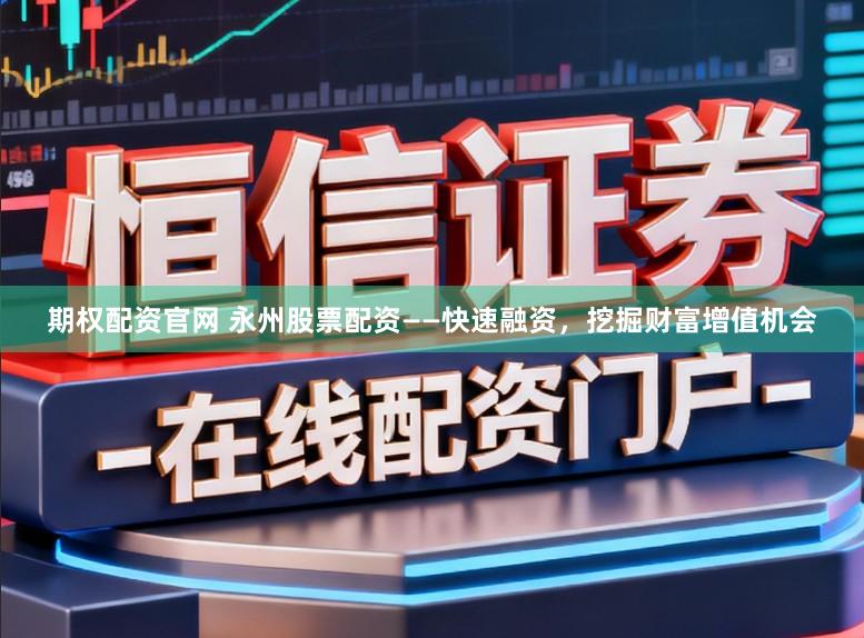 期权配资官网 永州股票配资——快速融资，挖掘财富增值机会