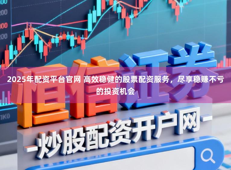 2025年配资平台官网 高效稳健的股票配资服务，尽享稳赚不亏的投资机会