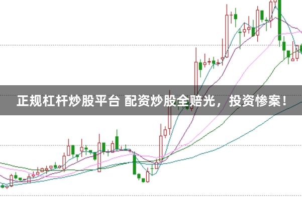 正规杠杆炒股平台 配资炒股全赔光，投资惨案！