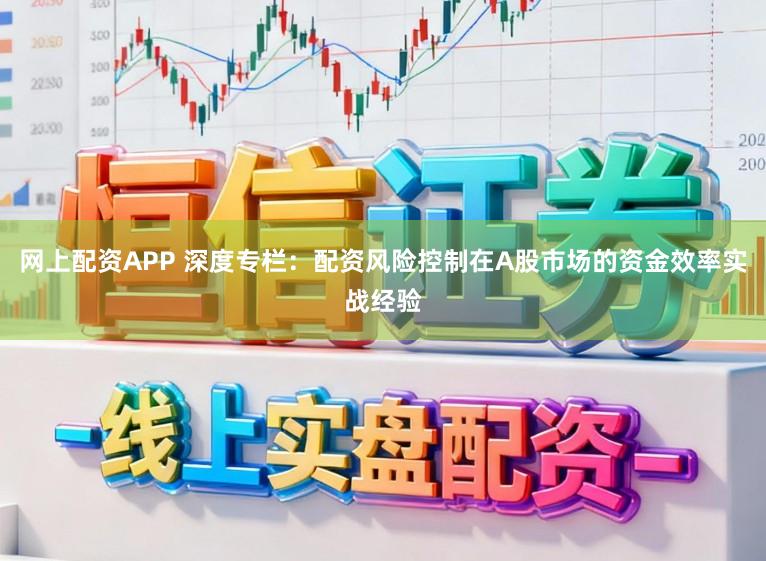 网上配资APP 深度专栏：配资风险控制在A股市场的资金效率实战经验
