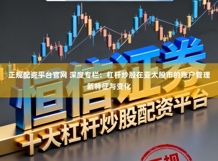 正规配资平台官网 深度专栏：杠杆炒股在亚太股市的账户管理新特征与变化