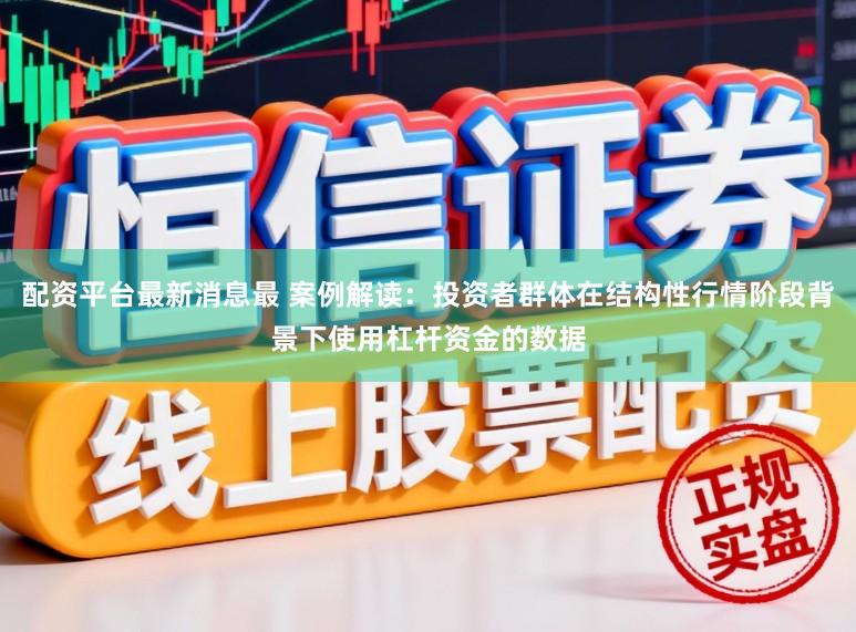 配资平台最新消息最 案例解读：投资者群体在结构性行情阶段背景下使用杠杆资金的数据