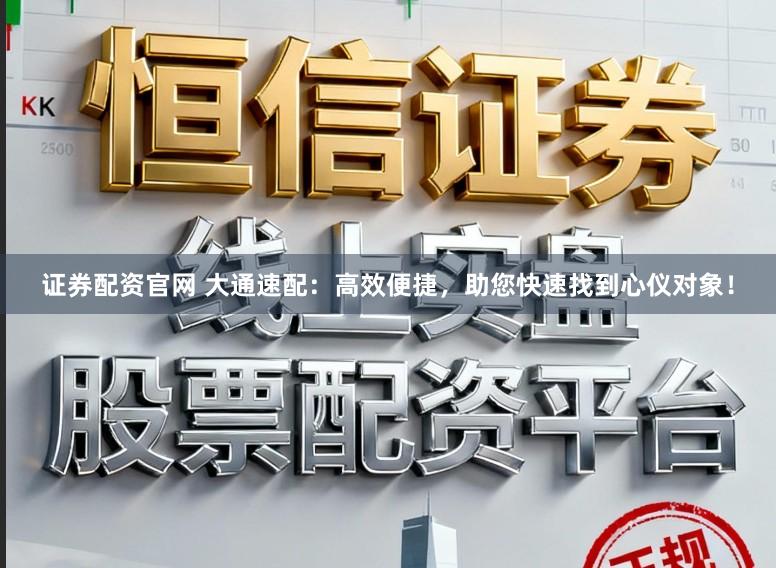 证券配资官网 大通速配：高效便捷，助您快速找到心仪对象！