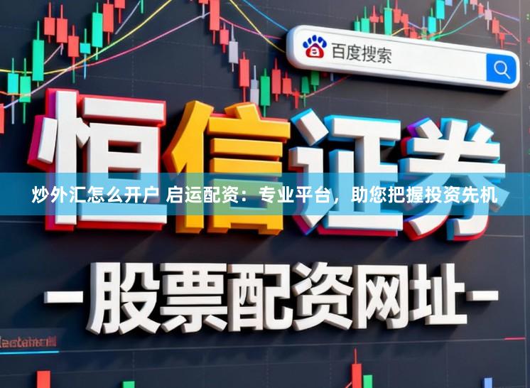 炒外汇怎么开户 启运配资：专业平台，助您把握投资先机