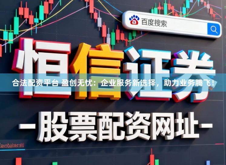 合法配资平台 盈创无忧：企业服务新选择，助力业务腾飞！
