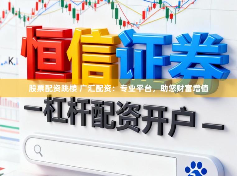 股票配资跳楼 广汇配资：专业平台，助您财富增值
