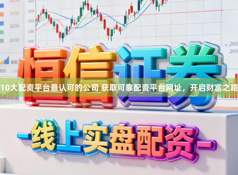 10大配资平台最认可的公司 获取可靠配资平台网址，开启财富之路