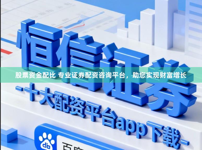 股票资金配比 专业证券配资咨询平台，助您实现财富增长