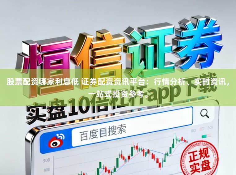 股票配资哪家利息低 证券配资资讯平台：行情分析、实时资讯，一站式投资参考。
