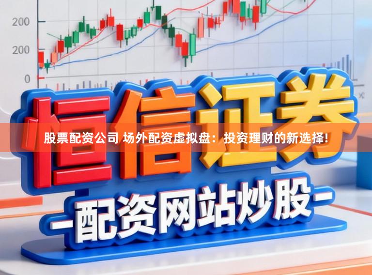 股票配资公司 场外配资虚拟盘：投资理财的新选择!