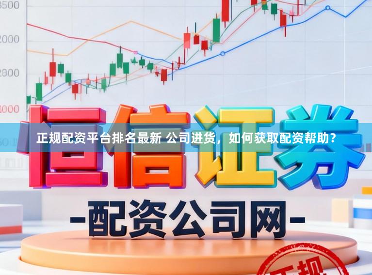 正规配资平台排名最新 公司进货，如何获取配资帮助？