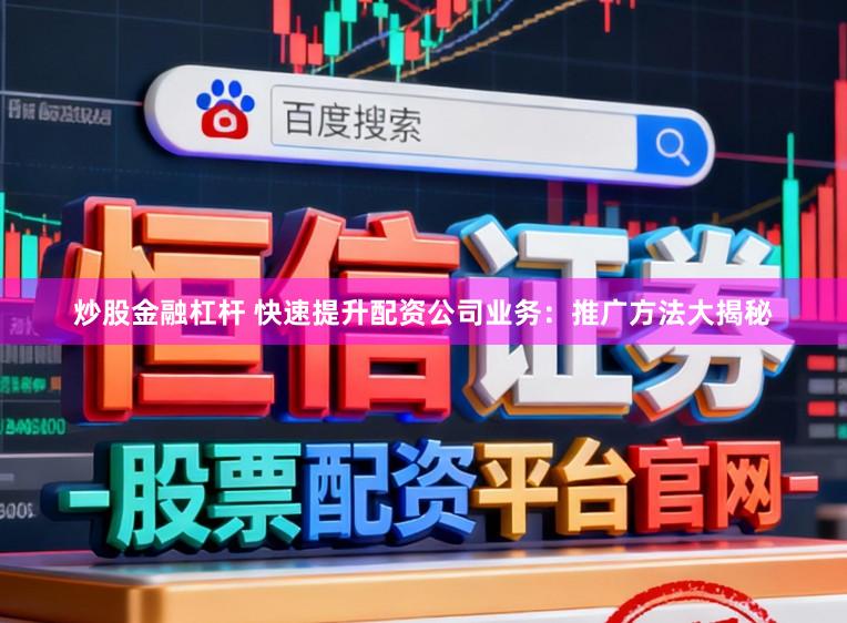 炒股金融杠杆 快速提升配资公司业务：推广方法大揭秘