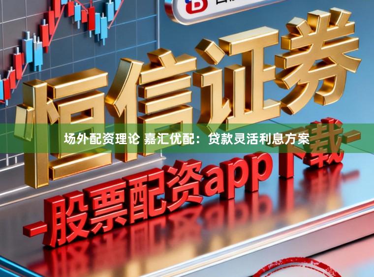 场外配资理论 嘉汇优配：贷款灵活利息方案