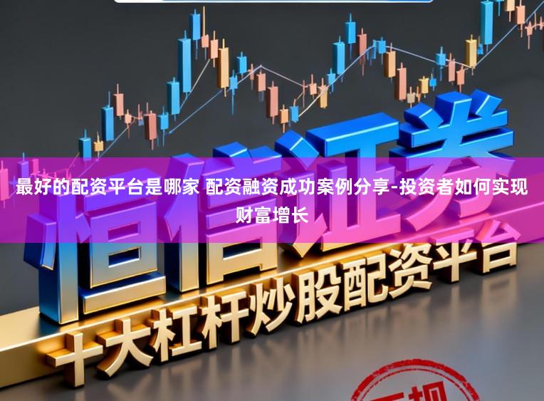 最好的配资平台是哪家 配资融资成功案例分享-投资者如何实现财富增长