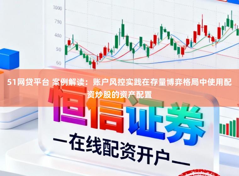 51网贷平台 案例解读：账户风控实践在存量博弈格局中使用配资炒股的资产配置