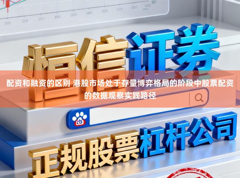 配资和融资的区别 港股市场处于存量博弈格局的阶段中股票配资的数据观察实践路径
