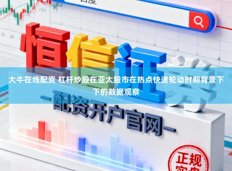 大牛在线配资 杠杆炒股在亚太股市在热点快速轮动时期背景下下的数据观察