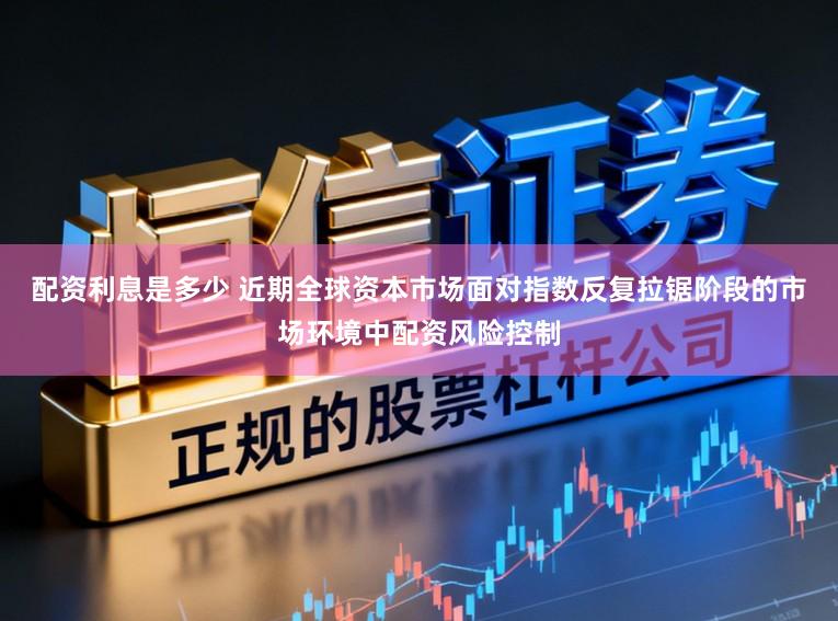 配资利息是多少 近期全球资本市场面对指数反复拉锯阶段的市场环境中配资风险控制