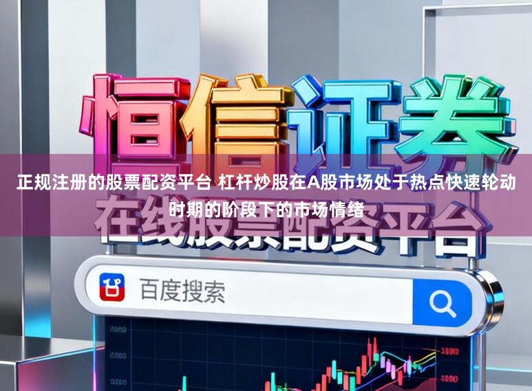 正规注册的股票配资平台 杠杆炒股在A股市场处于热点快速轮动时期的阶段下的市场情绪