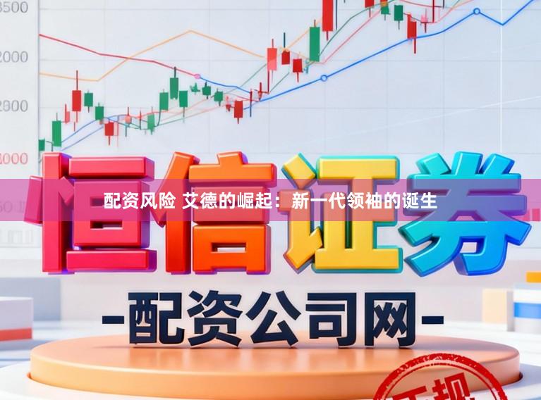配资风险 艾德的崛起：新一代领袖的诞生