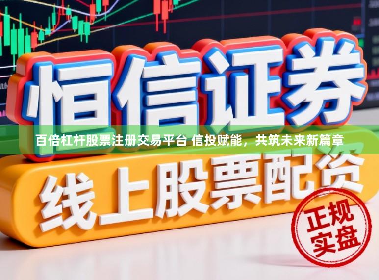 百倍杠杆股票注册交易平台 信投赋能，共筑未来新篇章