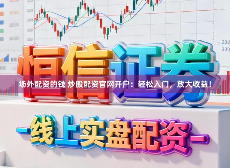 场外配资的钱 炒股配资官网开户：轻松入门，放大收益！